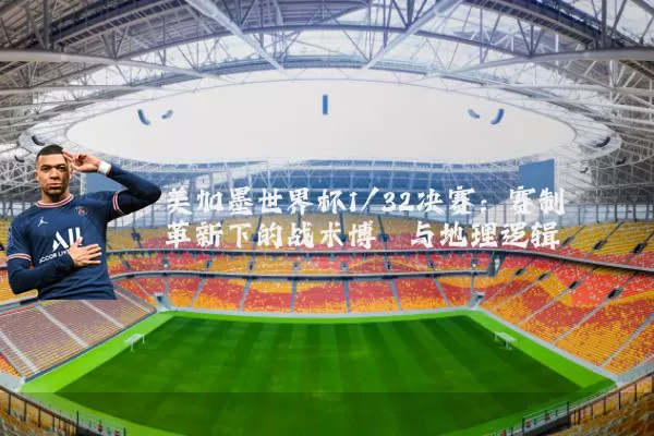 美加墨世界杯1/32决赛：赛制革新下的战术博弈与地理逻辑