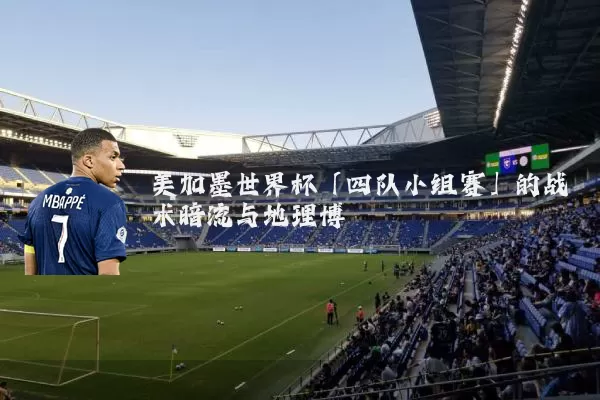 美加墨世界杯「四队小组赛」的战术暗流与地理博弈