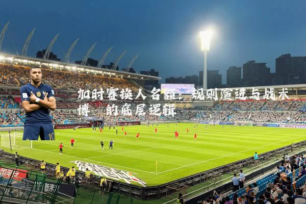加时赛换人名额：规则演进与战术博弈的底层逻辑