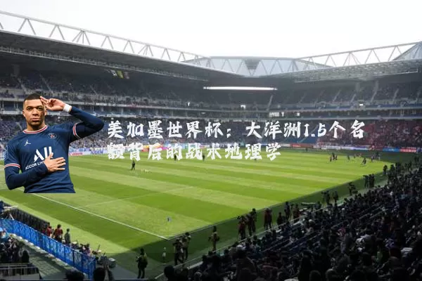 美加墨世界杯：大洋洲1.5个名额背后的战术地理学