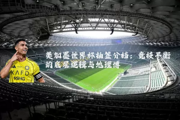 美加墨世界杯抽签分档：竞技平衡的底层逻辑与地理博弈