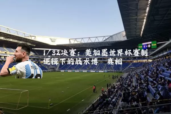 1/32决赛:美加墨世界杯赛制逻辑下的战术博弈真相