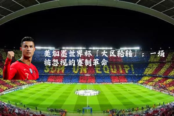 美加墨世界杯「大区轮转」:一场被忽视的赛制革命