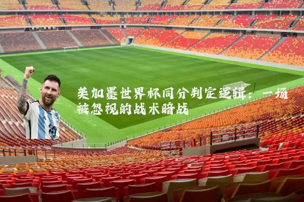 美加墨世界杯同分判定逻辑：一场被忽视的战术暗战