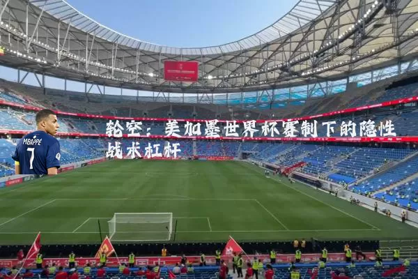 轮空：美加墨世界杯赛制下的隐性战术杠杆