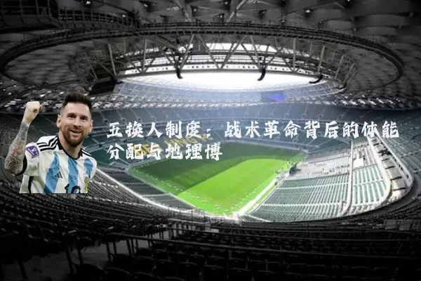 五换人制度：战术革命背后的体能分配与地理博弈