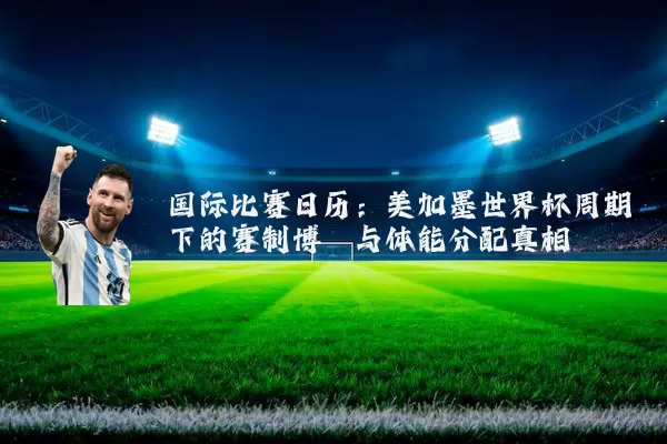 国际比赛日历:美加墨世界杯周期下的赛制博弈与体能分配真相