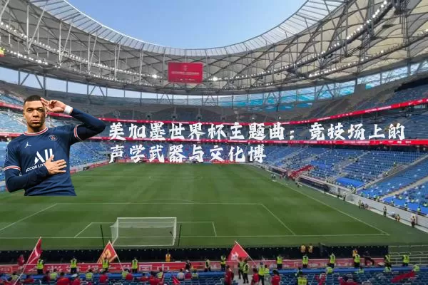 美加墨世界杯主题曲：竞技场上的声学武器与文化博弈