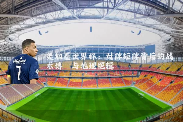 美加墨世界杯：对阵矩阵背后的战术博弈与地理逻辑