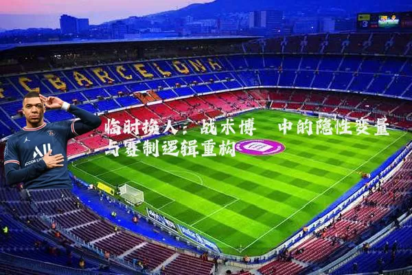 临时换人：战术博弈中的隐性变量与赛制逻辑重构