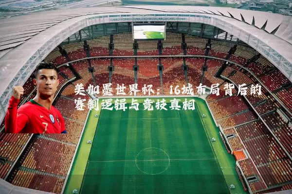 美加墨世界杯:16城布局背后的赛制逻辑与竞技真相