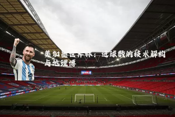 美加墨世界杯：进球数的技术解构与地理博弈