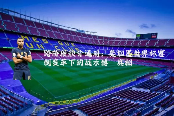 跨阶段积分通用：美加墨世界杯赛制变革下的战术博弈真相