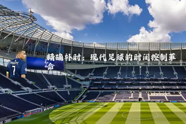 精确补时:现代足球的时间控制革命