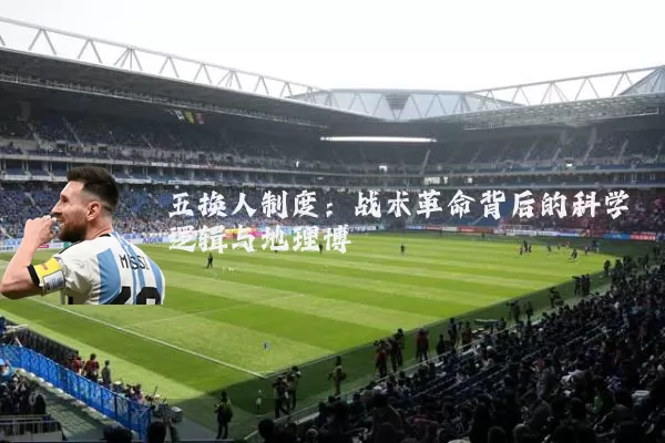 五换人制度:战术革命背后的科学逻辑与地理博弈