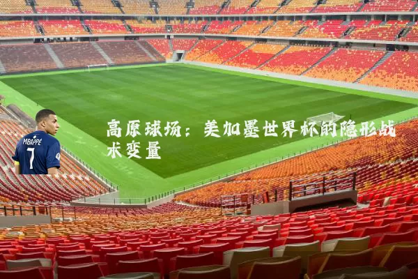 高原球场：美加墨世界杯的隐形战术变量
