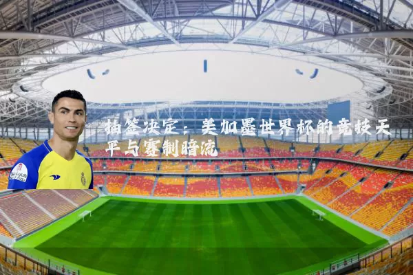 抽签决定:美加墨世界杯的竞技天平与赛制暗流