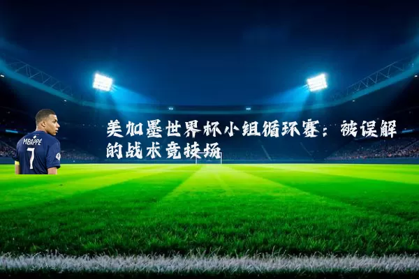 美加墨世界杯小组循环赛:被误解的战术竞技场