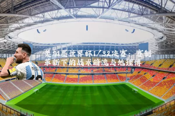 美加墨世界杯1/32决赛:赛制革新下的战术暗流与地理博弈