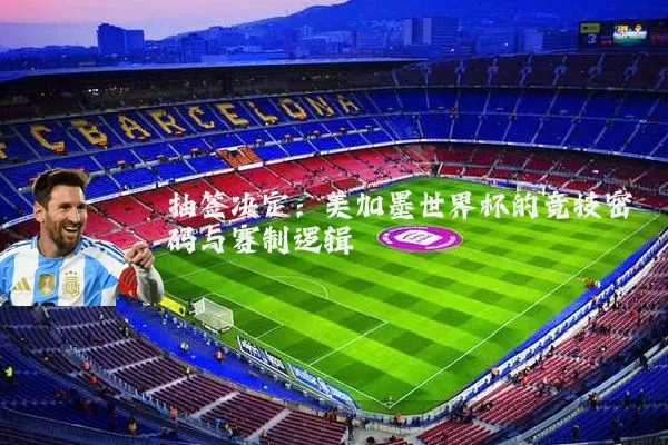 抽签决定:美加墨世界杯的竞技密码与赛制逻辑