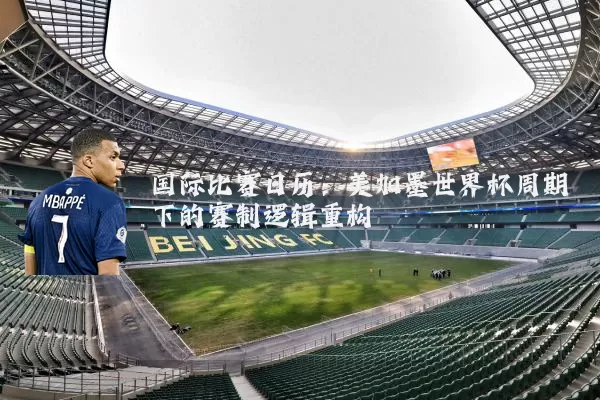 国际比赛日历：美加墨世界杯周期下的赛制逻辑重构