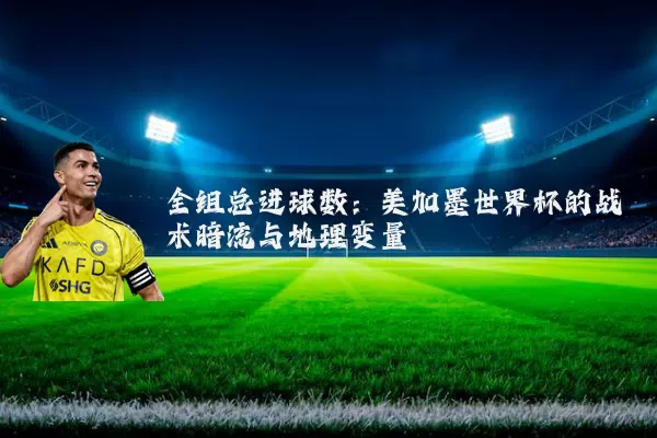 全组总进球数:美加墨世界杯的战术暗流与地理变量