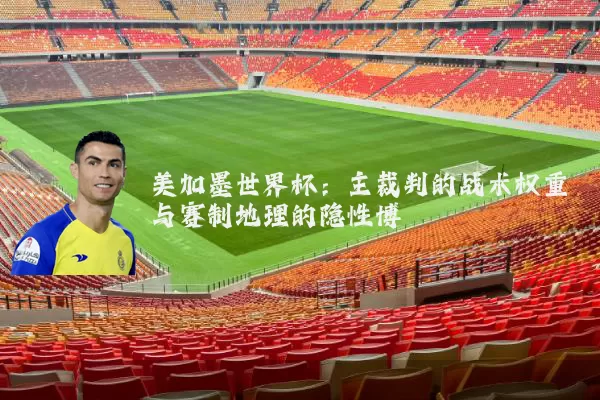 美加墨世界杯:主裁判的战术权重与赛制地理的隐性博弈