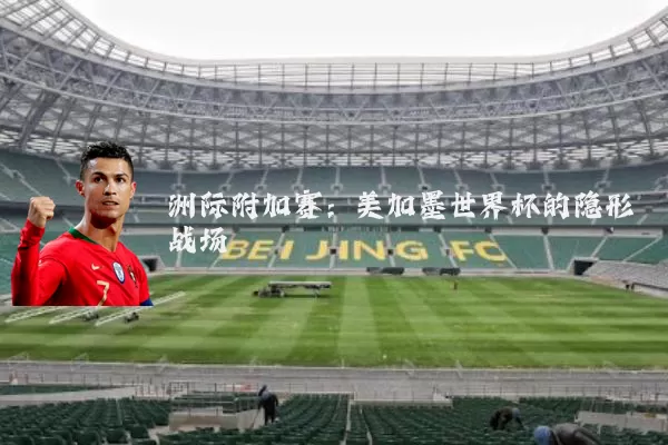洲际附加赛:美加墨世界杯的隐形战场