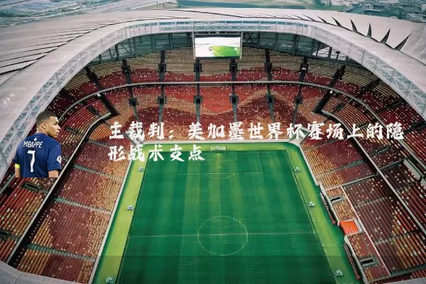 主裁判：美加墨世界杯赛场上的隐形战术支点
